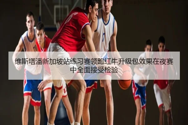 维斯塔潘新加坡站练习赛领跑红牛升级包效果在夜赛中全面接受检验