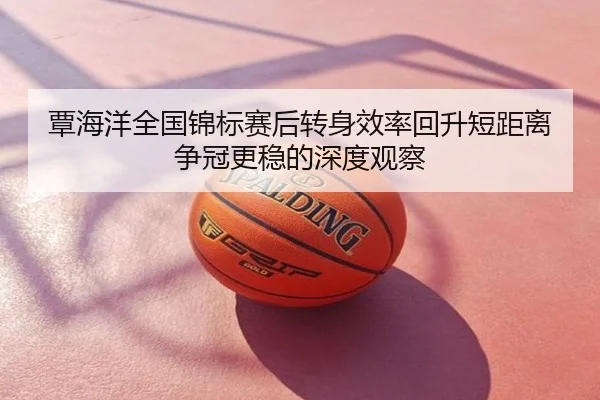 覃海洋全国锦标赛后转身效率回升短距离争冠更稳的深度观察