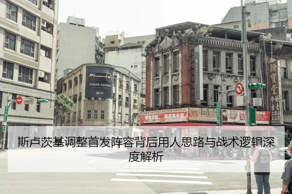 斯卢茨基调整首发阵容背后用人思路与战术逻辑深度解析