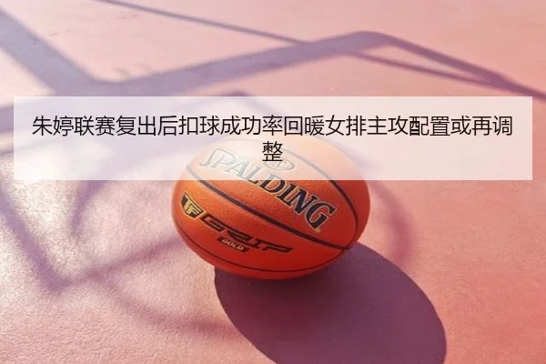 朱婷联赛复出后扣球成功率回暖女排主攻配置或再调整