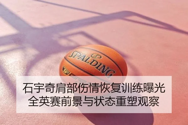 石宇奇肩部伤情恢复训练曝光 全英赛前景与状态重塑观察