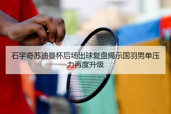 石宇奇苏迪曼杯后场出球复盘揭示国羽男单压力再度升级